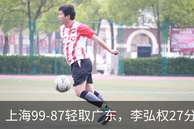 上海99-87轻取广东，李弘权27分，李添荣20分，徐杰14分