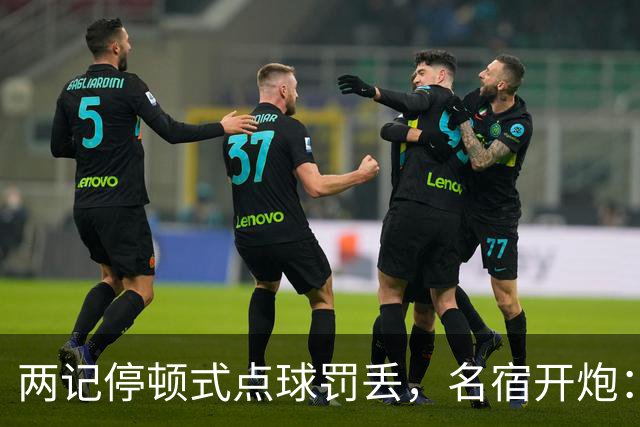两记"停顿式"点球罚丢，名宿开炮：这是自我陶醉