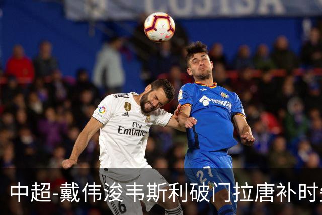 中超-戴伟浚韦斯利破门拉唐补时失点 新鹏城2-1胜申花
