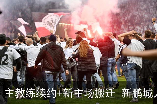 主教练续约+新主场搬迁 新鹏城人员将有大面积调整
