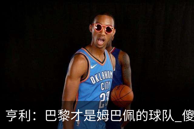 亨利：巴黎才是姆巴佩的球队 傻瓜才不明白这一点