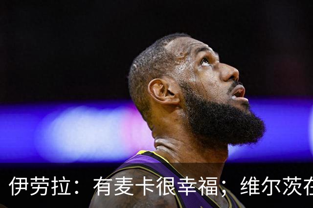 伊劳拉：有麦卡很幸福；维尔茨在下半场给了我们极强的掌控力