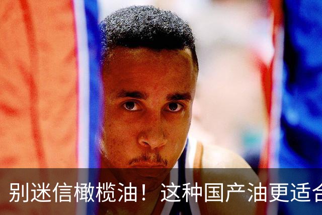 别迷信橄榄油！这种国产油更适合中国人