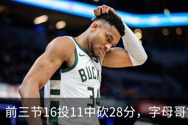 前三节16投11中砍28分，字母哥第三节6中3独木难支
