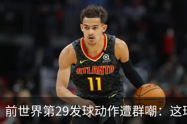 前世界第29发球动作遭群嘲：这球童式发球太滑稽