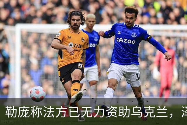 勒庞称法方已无力资助乌克兰，泽连斯基回应
