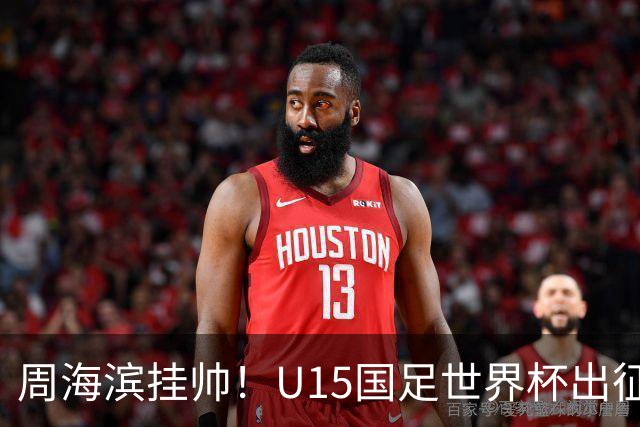周海滨挂帅！U15国足世界杯出征名单：沙明、殷扎吉在列