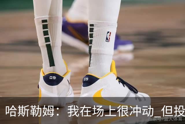 哈斯勒姆：我在场上很冲动 但投资前会思考不会只为了赚钱而投资