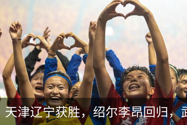 天津辽宁获胜，绍尔李昂回归，武汉三镇明晚战申花力争续命