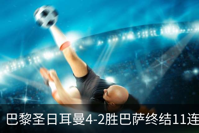 巴黎圣日耳曼4-2胜巴萨终结11连胜，欧冠13场不败冲击三连冠