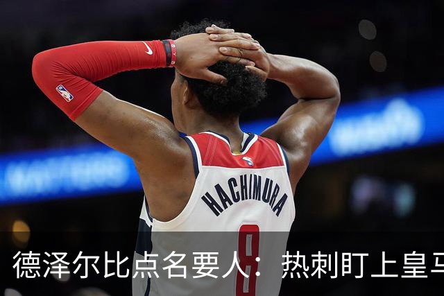 德泽尔比点名要人：热刺盯上皇马前锋，还想挖国米老臣