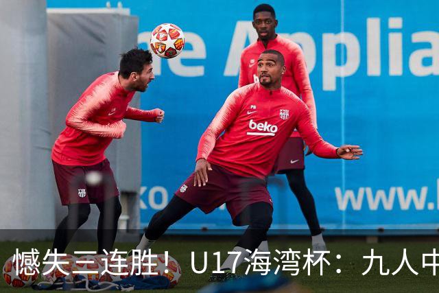 憾失三连胜！U17海湾杯：九人中国3比3十人巴林，彭显宸、冀政浩染红，杨宸硕世界波