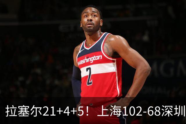 拉塞尔21+4+5！上海102-68深圳，看数据：他是头号功臣！