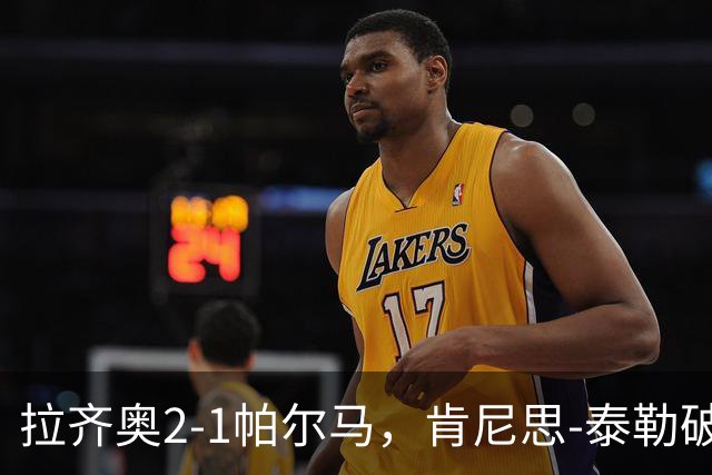 拉齐奥2-1帕尔马，肯尼思-泰勒破门