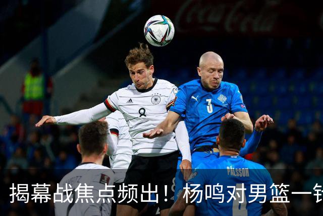 揭幕战焦点频出！杨鸣对男篮一针见血，杜锋对阿旺惋惜，两人关系极佳