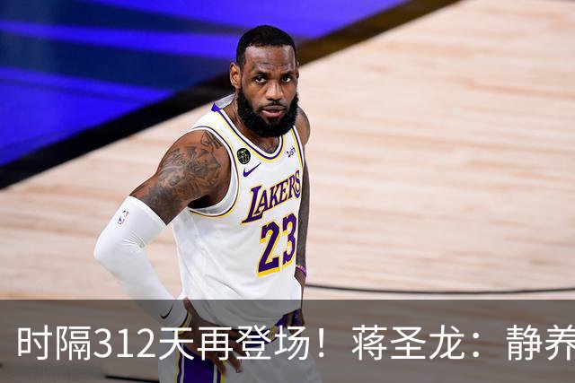 时隔312天再登场！蒋圣龙：静养时看了很多比赛，很想回归球队