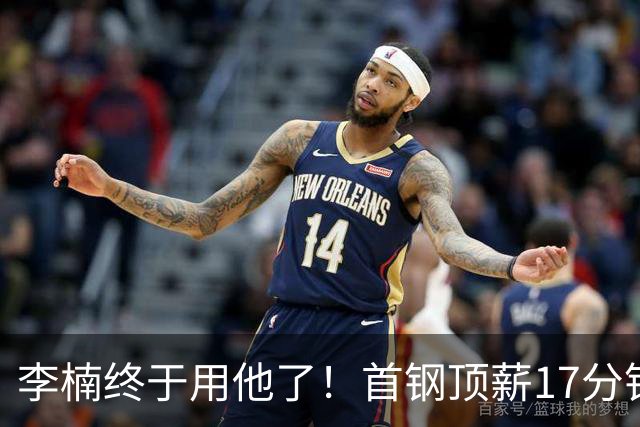 李楠终于用他了！首钢顶薪17分钟轰7+3+2，赛后透露目标不是刷得分，底气十足