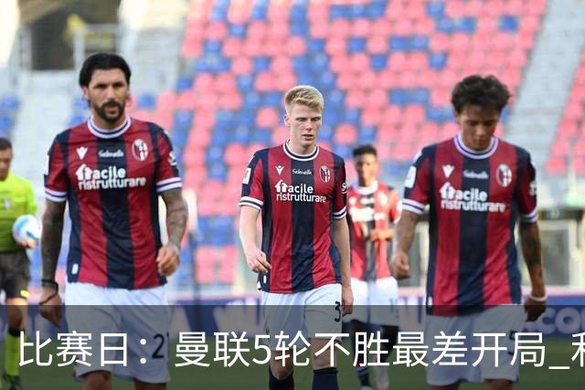 比赛日：曼联5轮不胜最差开局 利马炮轰高层遭处刑？