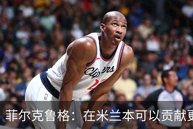 菲尔克鲁格：在米兰本可以贡献更多，我对米兰怀有深厚的感情