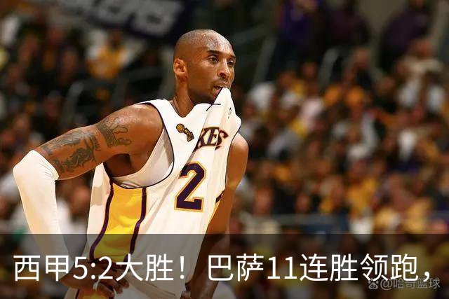 西甲5:2大胜！巴萨11连胜领跑，皇马为何落后？