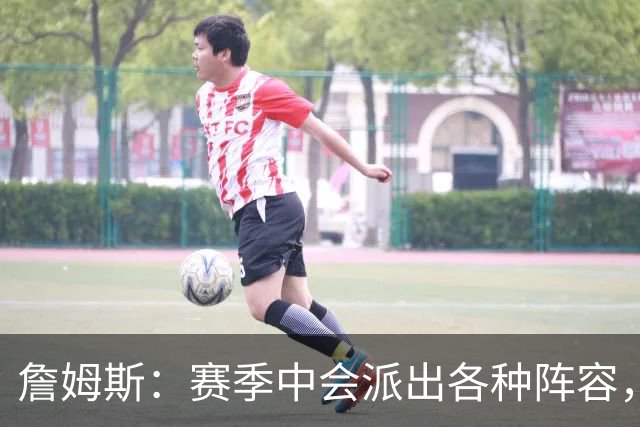 詹姆斯：赛季中会派出各种阵容，磨合越久效果越好