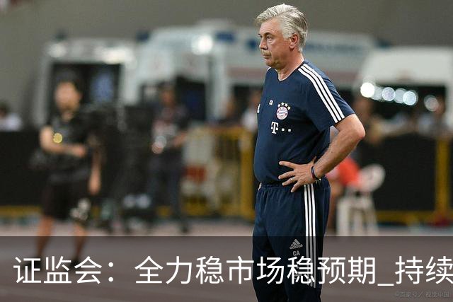 证监会：全力稳市场稳预期 持续提升资本市场韧性和信心