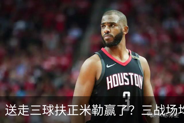 送走三球扶正米勒赢了？三战场均34.6分状态火热 五年2.09亿超值