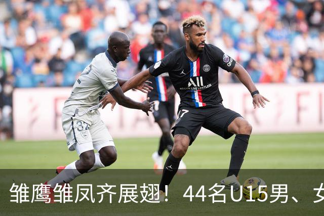 雏鹰雏凤齐展翅！44名U15男、女足小将奔赴西班牙拉练