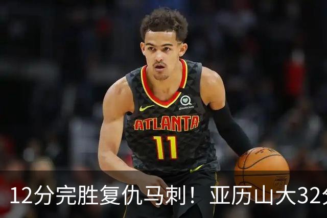 12分完胜复仇马刺！亚历山大32分完爆文班，奇兵狂飙6记三分