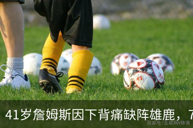 41岁詹姆斯因下背痛缺阵雄鹿，76人背靠背首战休兵