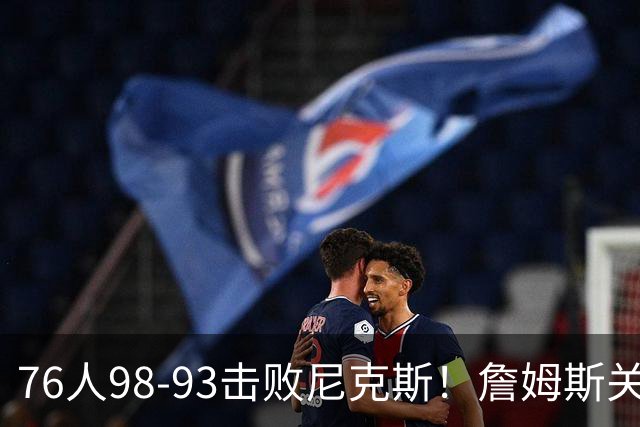 76人98-93击败尼克斯！詹姆斯关键先生，一战看清6个现实：76人真要夺冠了