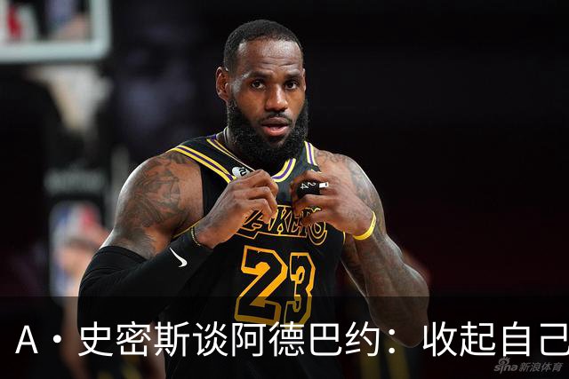 A·史密斯谈阿德巴约：收起自己的玻璃心 用剩余比赛证明自己