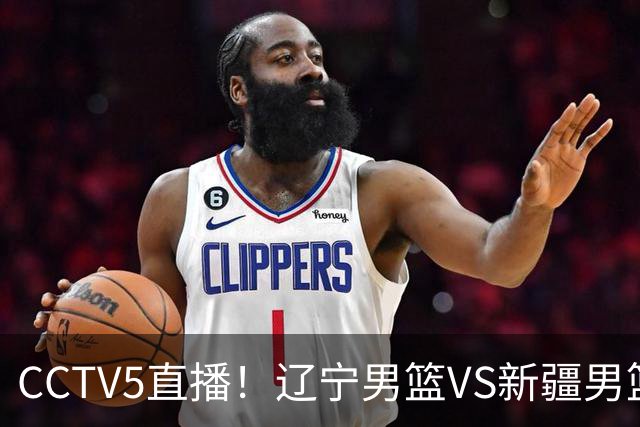 CCTV5直播！辽宁男篮VS新疆男篮，新赛季核心或敲定，不是赵继伟